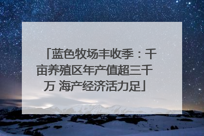 蓝色牧场丰收季：千亩养殖区年产值超三千万 海产经济活力足