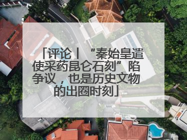 评论丨“秦始皇遣使采药昆仑石刻”陷争议，也是历史文物的出圈时刻