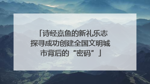 诗经嘉鱼的新礼乐志 探寻成功创建全国文明城市背后的“密码”