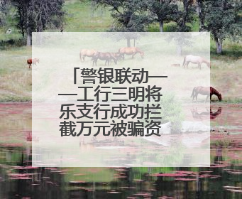 警银联动——工行三明将乐支行成功拦截万元被骗资金守护百姓“钱袋子”