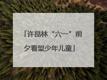 许昆林“六一”前夕看望少年儿童