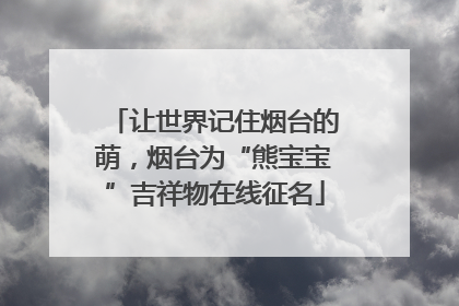 让世界记住烟台的萌，烟台为“熊宝宝”吉祥物在线征名