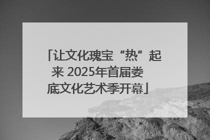 让文化瑰宝“热”起来 2025年首届娄底文化艺术季开幕