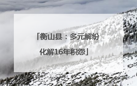 衡山县：多元解纷化解16年积怨
