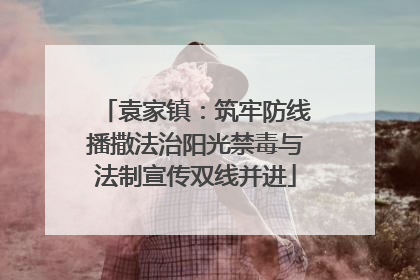 袁家镇：筑牢防线播撒法治阳光禁毒与法制宣传双线并进