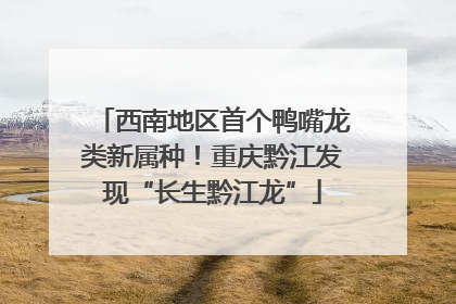 西南地区首个鸭嘴龙类新属种！重庆黔江发现“长生黔江龙”