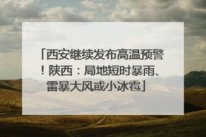 西安继续发布高温预警！陕西：局地短时暴雨、雷暴大风或小冰雹