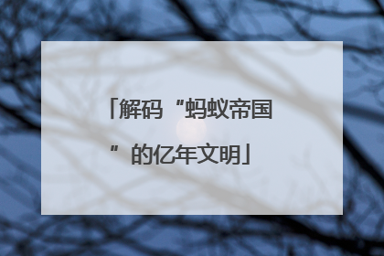 解码“蚂蚁帝国”的亿年文明