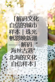 解码文化自信的城市样本｜珠光帆影映新潮——解码“海丝古港”北海的文化自信样本