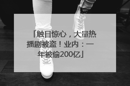 触目惊心，大量热播剧被盗！业内：一年被偷200亿