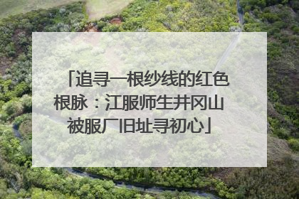 追寻一根纱线的红色根脉：江服师生井冈山被服厂旧址寻初心