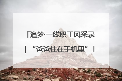 追梦·一线职工风采录｜“爸爸住在手机里”