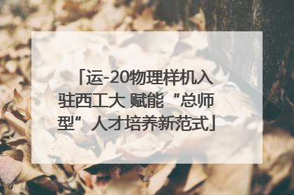 运-20物理样机入驻西工大 赋能“总师型”人才培养新范式