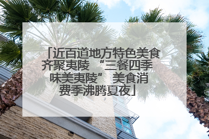 近百道地方特色美食齐聚夷陵 “三餐四季 味美夷陵” 美食消费季沸腾夏夜