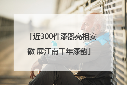 近300件漆器亮相安徽 展江南千年漆韵