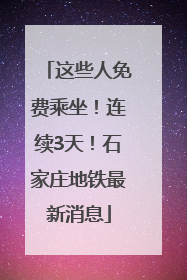 这些人免费乘坐！连续3天！石家庄地铁最新消息