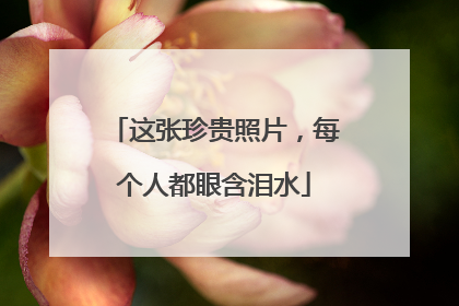 这张珍贵照片，每个人都眼含泪水