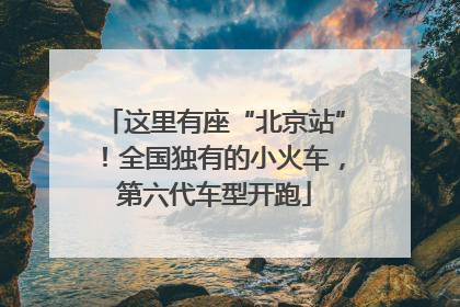 这里有座“北京站”！全国独有的小火车，第六代车型开跑