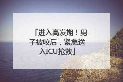 进入高发期！男子被咬后，紧急送入ICU抢救