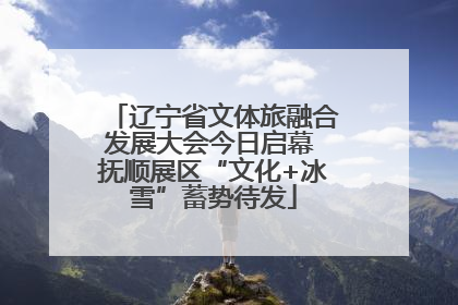 辽宁省文体旅融合发展大会今日启幕 抚顺展区“文化+冰雪”蓄势待发