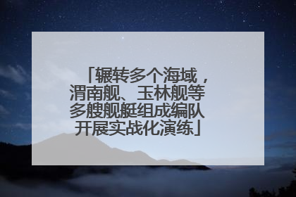 辗转多个海域，渭南舰、玉林舰等多艘舰艇组成编队开展实战化演练