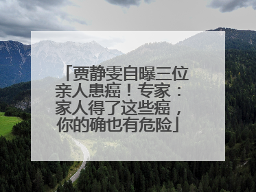 贾静雯自曝三位亲人患癌！专家：家人得了这些癌，你的确也有危险