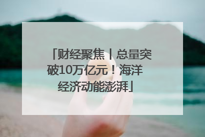 财经聚焦丨总量突破10万亿元！海洋经济动能澎湃