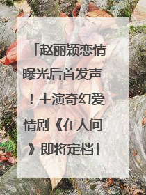 赵丽颖恋情曝光后首发声！主演奇幻爱情剧《在人间》即将定档