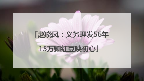赵晓凤：义务理发56年 15万颗红豆映初心