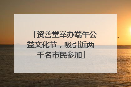 资善堂举办端午公益文化节，吸引近两千名市民参加