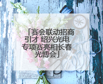 赛会联动招商引才 绍兴光电专项赛亮相长春光博会