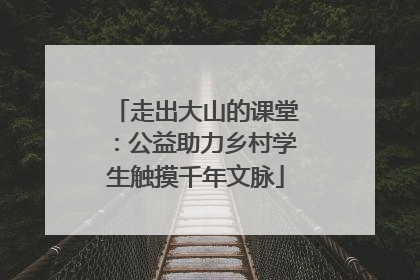 走出大山的课堂：公益助力乡村学生触摸千年文脉