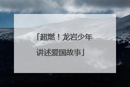 超燃！龙岩少年讲述爱国故事