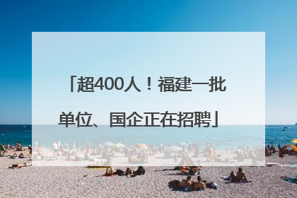 超400人！福建一批单位、国企正在招聘
