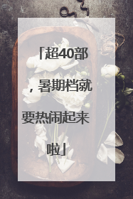 超40部，暑期档就要热闹起来啦