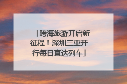 跨海旅游开启新征程！深圳三亚开行每日直达列车