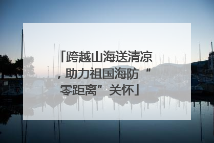 跨越山海送清凉，助力祖国海防“零距离”关怀