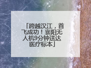 跨越汉江，首飞成功！襄阳无人机9分钟送达医疗标本