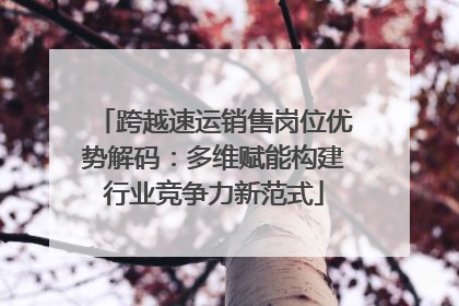 跨越速运销售岗位优势解码：多维赋能构建行业竞争力新范式