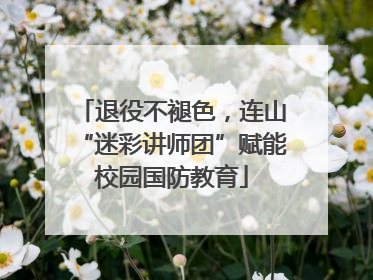 退役不褪色，连山“迷彩讲师团”赋能校园国防教育