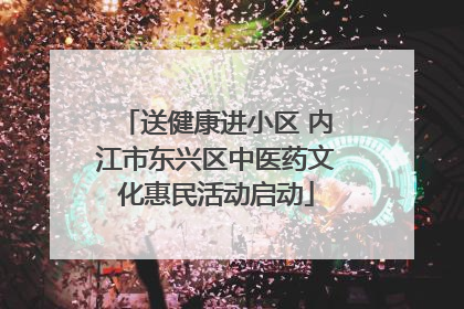 送健康进小区 内江市东兴区中医药文化惠民活动启动