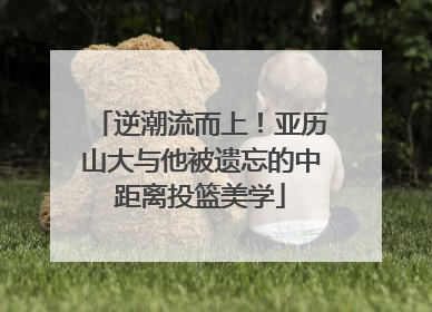 逆潮流而上！亚历山大与他被遗忘的中距离投篮美学