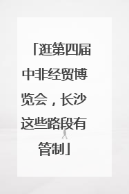 逛第四届中非经贸博览会，长沙这些路段有管制