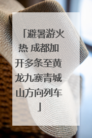 避暑游火热 成都加开多条至黄龙九寨青城山方向列车