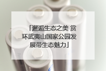 邂逅生态之美 赏环武夷山国家公园发展带生态魅力