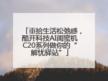 重拾生活松弛感，酷开科技AI闺蜜机C20系列做你的“解忧驿站”