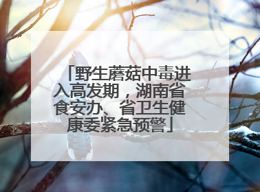 野生蘑菇中毒进入高发期，湖南省食安办、省卫生健康委紧急预警