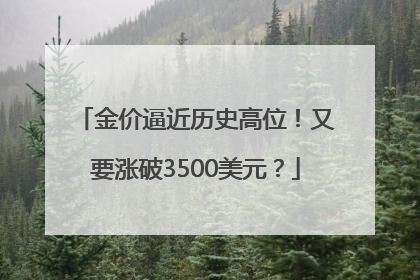 金价逼近历史高位！又要涨破3500美元？