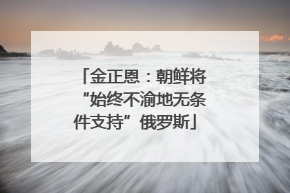 金正恩：朝鲜将“始终不渝地无条件支持”俄罗斯