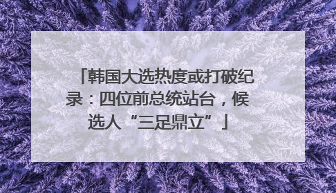 韩国大选热度或打破纪录：四位前总统站台，候选人“三足鼎立”